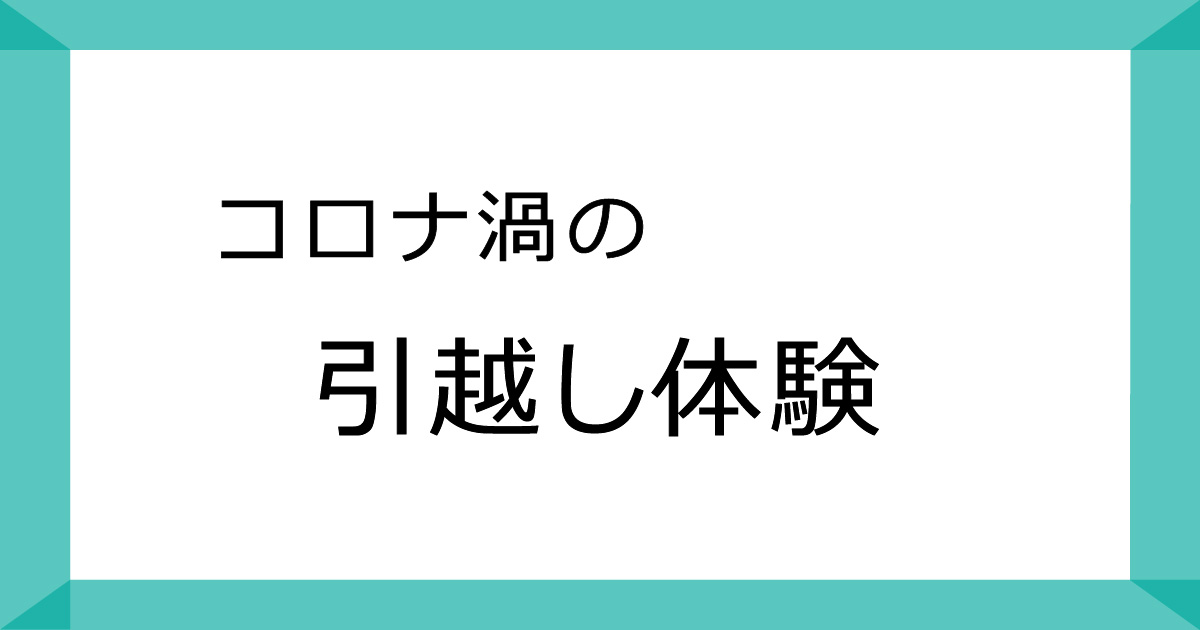 コロナ渦の引越し体験